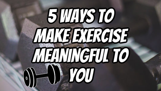 5 Ways To Make Exercise Meaningful To You